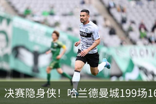 决赛隐身侠！哈兰德曼城199场162球 决赛11场却挂蛋