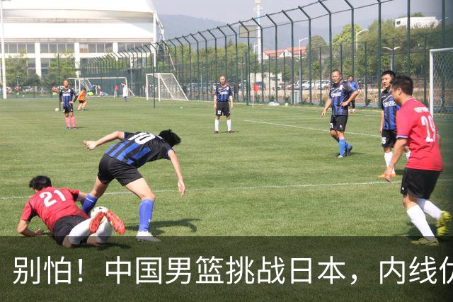 别怕！中国男篮挑战日本，内线优势能否扭转局面？