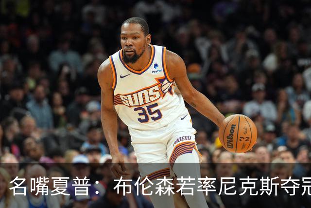 名嘴夏普：布伦森若率尼克斯夺冠，价值高于亚历山大MVP
