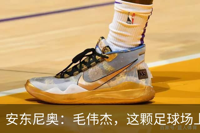 安东尼奥：毛伟杰，这颗足球场上的未来明珠